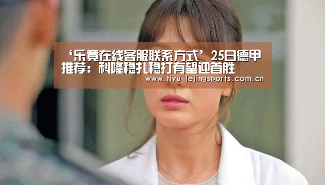 ‘乐竟在线客服联系方式’25日德甲推荐：科隆稳扎稳打有望迎首