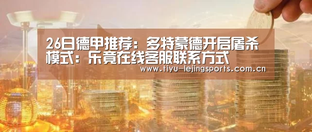 26日德甲推荐：多特蒙德开启屠杀模式：乐竟在线客服联系方式