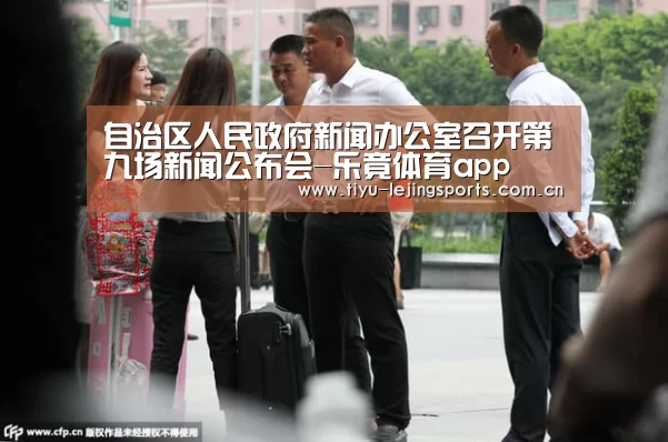 
自治区人民政府新闻办公室召开第九场新闻公布会-乐竟体育ap